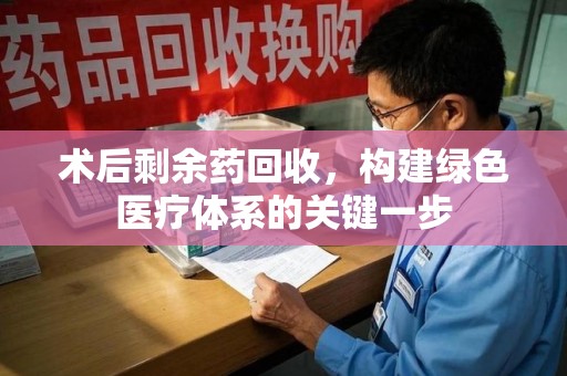 淮安术后剩余药回收，构建绿色医疗体系的关键一步