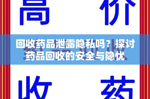 淮安回收药品泄露隐私吗？探讨药品回收的安全与隐忧