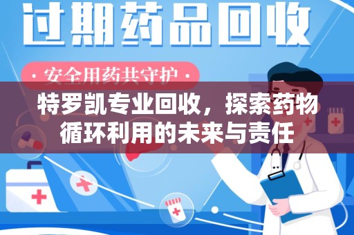 淮安特罗凯专业回收，探索药物循环利用的未来与责任
