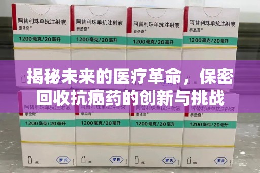 淮安揭秘未来的医疗革命，保密回收抗癌药的创新与挑战