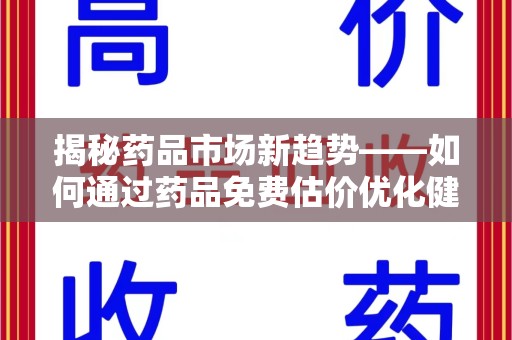 淮安揭秘药品市场新趋势——如何通过药品免费估价优化健康管理