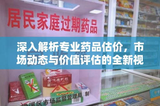 淮安深入解析专业药品估价，市场动态与价值评估的全新视角