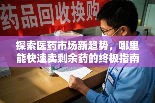 淮安探索医药市场新趋势，哪里能快速卖剩余药的终极指南