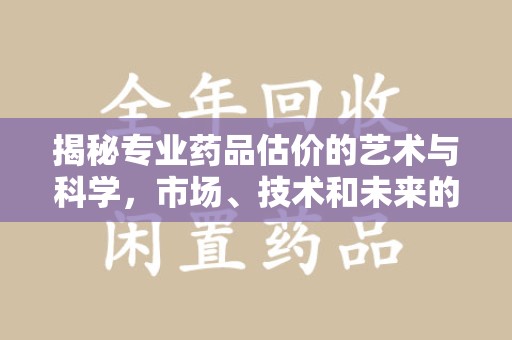 淮安揭秘专业药品估价的艺术与科学，市场、技术和未来的交汇点