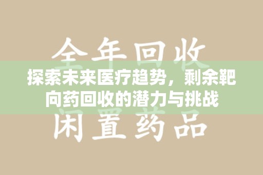 淮安探索未来医疗趋势，剩余靶向药回收的潜力与挑战