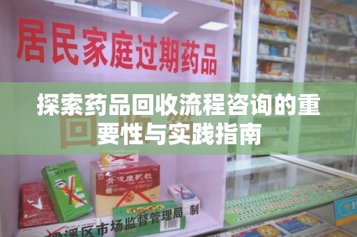 淮安探索药品回收流程咨询的重要性与实践指南