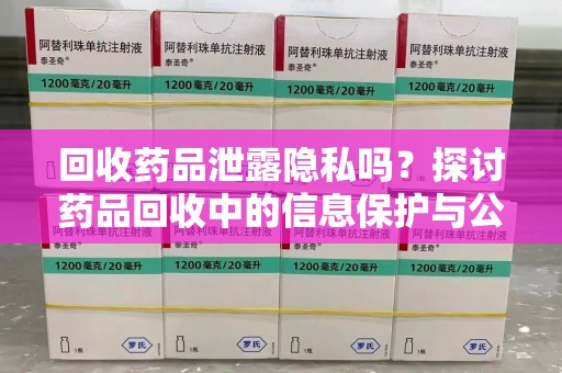 淮安回收药品泄露隐私吗？探讨药品回收中的信息保护与公众疑虑