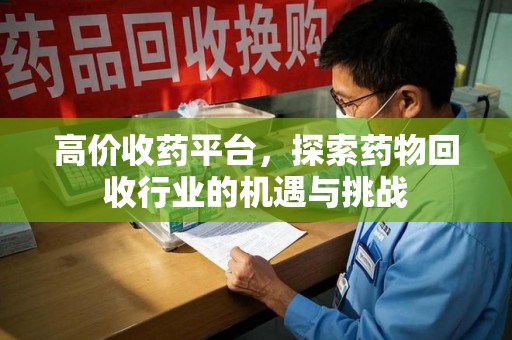 淮安高价收药平台，探索药物回收行业的机遇与挑战