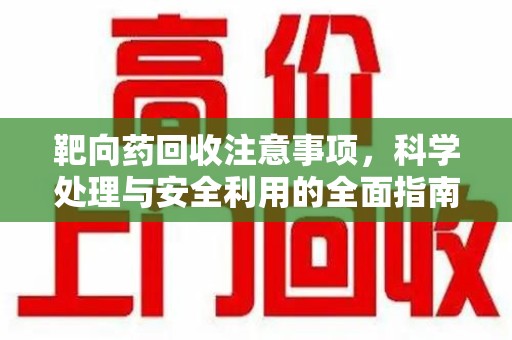 淮安靶向药回收注意事项，科学处理与安全利用的全面指南