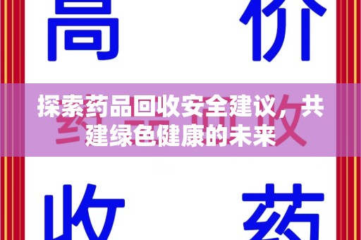 淮安探索药品回收安全建议，共建绿色健康的未来
