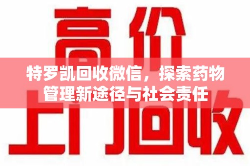 淮安特罗凯回收微信，探索药物管理新途径与社会责任