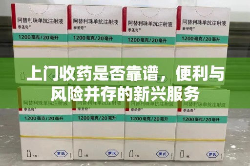 淮安上门收药是否靠谱，便利与风险并存的新兴服务