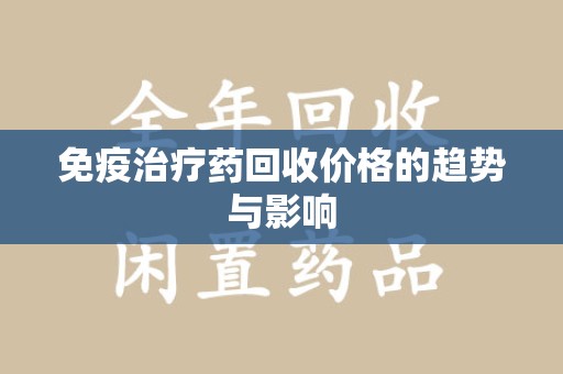 淮安免疫治疗药回收价格的趋势与影响