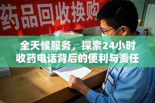 淮安全天候服务，探索24小时收药电话背后的便利与责任