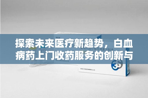 淮安探索未来医疗新趋势，白血病药上门收药服务的创新与挑战