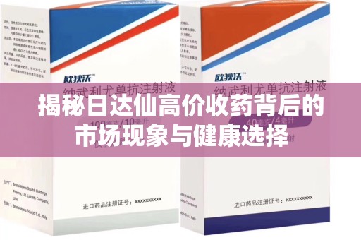 淮安揭秘日达仙高价收药背后的市场现象与健康选择