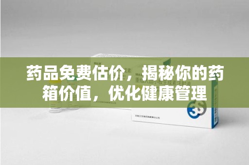 淮安药品免费估价，揭秘你的药箱价值，优化健康管理
