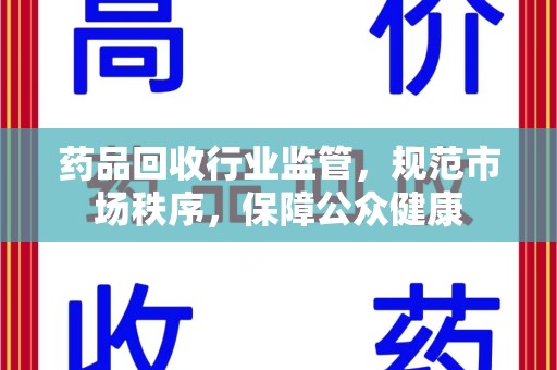 淮安药品回收行业监管，规范市场秩序，保障公众健康