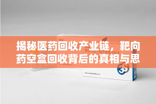 淮安揭秘医药回收产业链，靶向药空盒回收背后的真相与思考