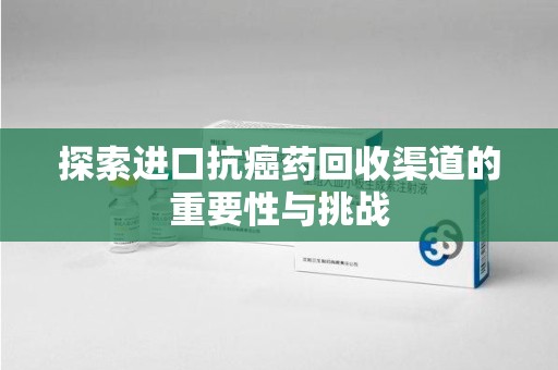 淮安探索进口抗癌药回收渠道的重要性与挑战
