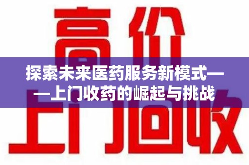 淮安探索未来医药服务新模式——上门收药的崛起与挑战