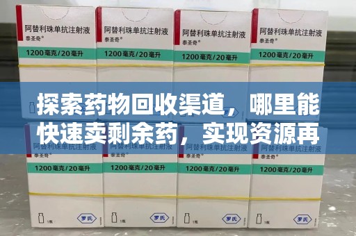 淮安探索药物回收渠道，哪里能快速卖剩余药，实现资源再利用