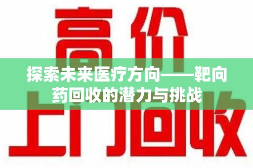 淮安探索未来医疗方向——靶向药回收的潜力与挑战