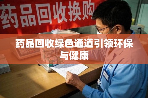 淮安药品回收绿色通道引领环保与健康