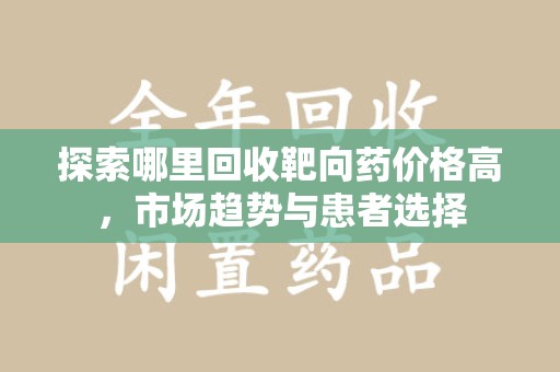 淮安探索哪里回收靶向药价格高，市场趋势与患者选择