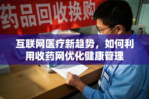 淮安互联网医疗新趋势，如何利用收药网优化健康管理