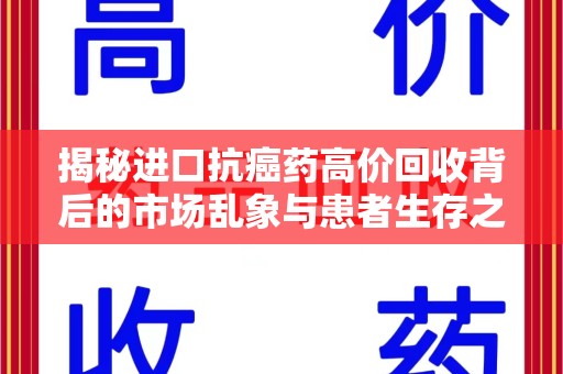 淮安揭秘进口抗癌药高价回收背后的市场乱象与患者生存之战