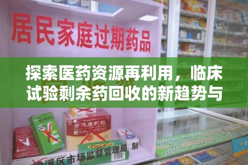 淮安探索医药资源再利用，临床试验剩余药回收的新趋势与实践