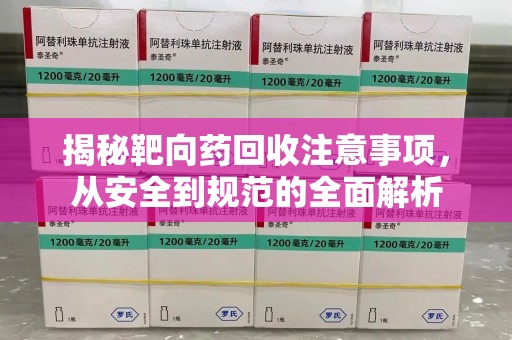 淮安揭秘靶向药回收注意事项，从安全到规范的全面解析