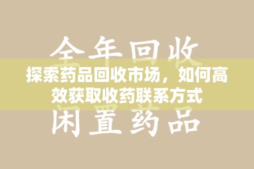 淮安探索药品回收市场，如何高效获取收药联系方式