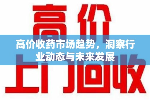 淮安高价收药市场趋势，洞察行业动态与未来发展