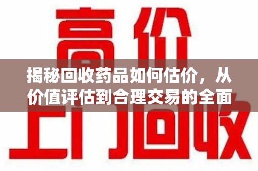 淮安揭秘回收药品如何估价，从价值评估到合理交易的全面解析