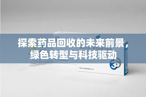 淮安探索药品回收的未来前景，绿色转型与科技驱动