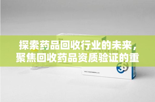 淮安探索药品回收行业的未来，聚焦回收药品资质验证的重要性