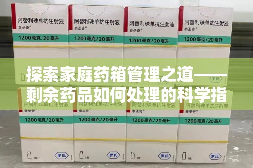淮安探索家庭药箱管理之道——剩余药品如何处理的科学指南
