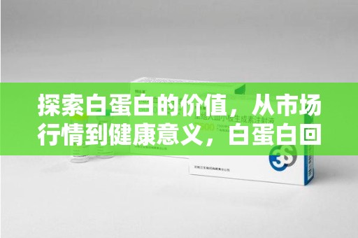 淮安探索白蛋白的价值，从市场行情到健康意义，白蛋白回收多少钱成关注焦点