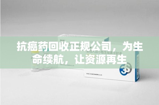 淮安抗癌药回收正规公司，为生命续航，让资源再生
