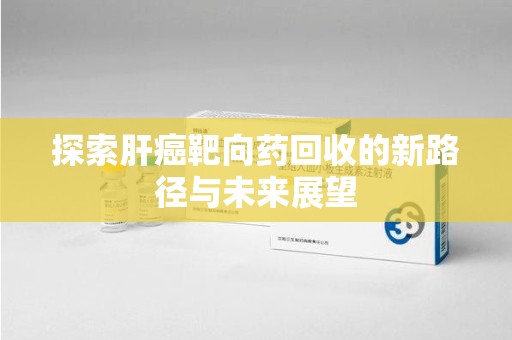 淮安探索肝癌靶向药回收的新路径与未来展望