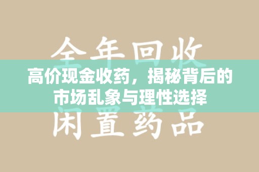 淮安高价现金收药，揭秘背后的市场乱象与理性选择