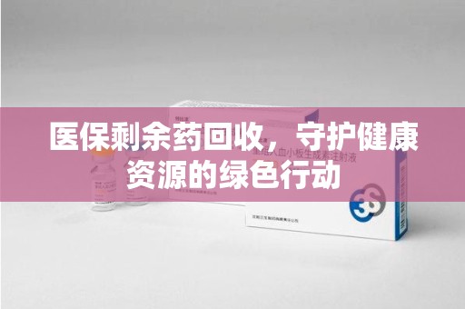 淮安医保剩余药回收，守护健康资源的绿色行动