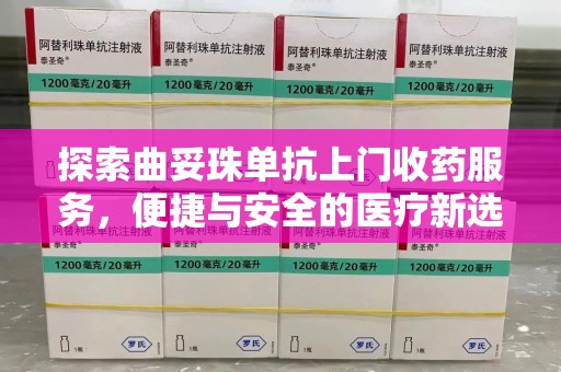 淮安探索曲妥珠单抗上门收药服务，便捷与安全的医疗新选择