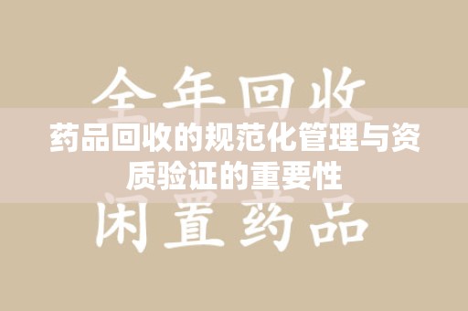 淮安药品回收的规范化管理与资质验证的重要性