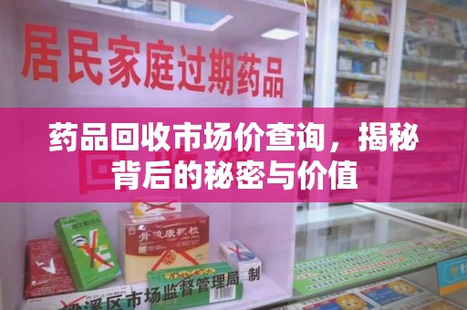 淮安药品回收市场价查询，揭秘背后的秘密与价值