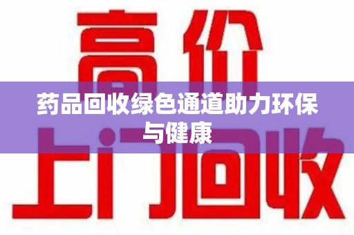 淮安药品回收绿色通道助力环保与健康