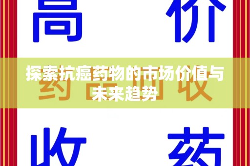 淮安探索抗癌药物的市场价值与未来趋势