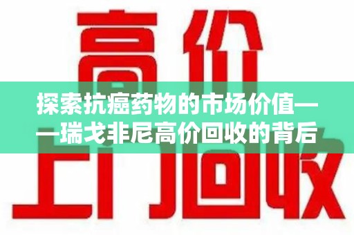 淮安探索抗癌药物的市场价值——瑞戈非尼高价回收的背后逻辑